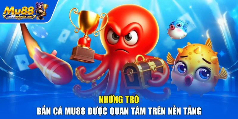 Những trò bắn cá MU88 được quan tâm trên nền tảng